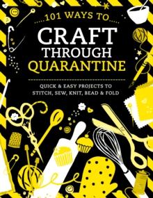 101 Ways to Craft Through Quarantine : Quick and Easy Projects to Stitch, Sew, Knit, Bead and Fold