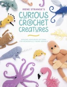 Irene Strange's Curious Crochet Creatures : Amazing Amigurumi Patterns for Wonderfully Weird Animals