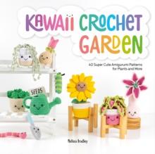 Kawaii Crochet Garden : 40 Super Cute Amigurumi Patterns for Plants and More