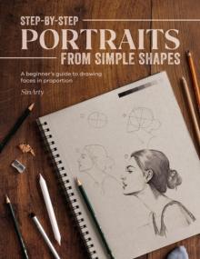 Step-By-Step Portraits from Simple Shapes : A Beginners Guide to Drawing Faces in Proportion