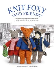 Knit Foxy and Friends : Beginner-Friendly Knitting Patterns for 6 Stylish Animals and 50 Accessories