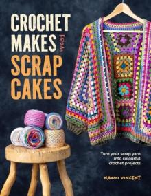 Crochet Makes from Scrap Cakes : Turn Your Scrap Yarn into Colourful Crochet Projects