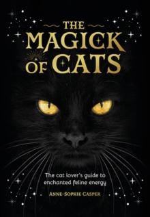 The Magick of Cats : The Cat Lover's Guide to Enchanted Feline Energy