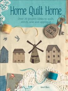 Home Quilt Home : Over 20 Project Ideas to Quilt, Stitch, Sew and Applique