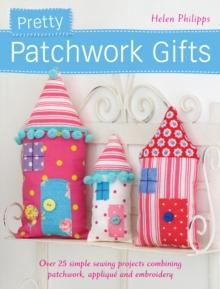 Pretty Patchwork Gifts : Over 25 Simple Sewing Projects Combining Patchwork, Applique and Embroidery