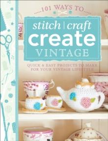 101 Ways to Stitch, Craft, Create Vintage : Quick & Easy Projects to Make for Your Vintage Lifestyle