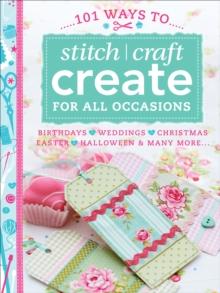 101 Ways to Stitch, Craft, Create for All Occasions : Birthdays, Weddings, Christmas, Easter, Halloween & Many More . . .