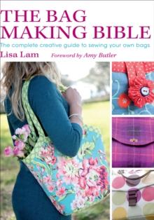 The Bag Making Bible : The Complete Creative Guide to Sewing Your Own Bags