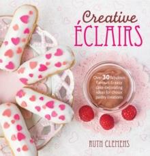 Creative Eclairs : Over 30 Fabulous Flavours and Easy Cake Decorating Ideas for Eclairs and Other Choux Pastry Creations