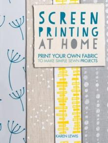 Screen Printing At Home : Print Your Own Fabric to Make Simple Sewn Projects