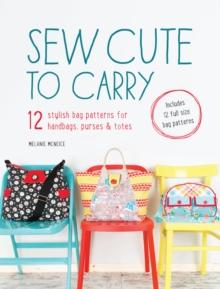 Sew Cute to Carry : 12 Stylish Bag Patterns for Handbags, Purses and Totes