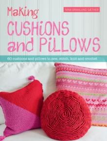 Making Cushions and Pillows : 60 Cushions and Pillows to Sew, Stitch, Knit and Crochet