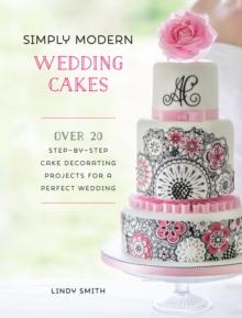 Simply Modern Wedding Cakes : Over 20 Step-by-Step Cake Decorating Projects for a Perfect Wedding