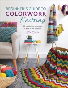 Beginner's Guide to Colorwork Knitting : 16 Projects and Techniques to Learn to Knit with Color