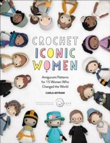 Crochet Iconic Women : Amigurumi Patterns for 15 Women Who Changed the World