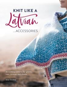 Knit Like a Latvian: Accessories : 40 Knitting Patterns for Gloves, Hats, Scarves and Shawls