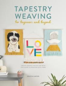 Tapestry Weaving for Beginners and Beyond : Create graphic woven art with this guide to painting with yarn