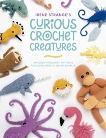 Irene Strange's Curious Crochet Creatures : Amazing amigurumi patterns for wonderfully weird animals