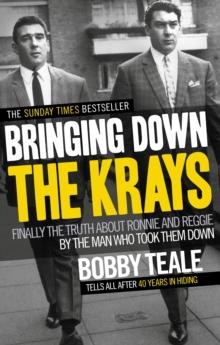 Bringing Down The Krays : Finally the truth about Ronnie and Reggie by the man who took them down