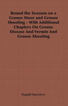 Round the Seasons on a Grouse Moor - With Additional Chapters on Grouse Disease and Vermin and Grouse Shooting : With Additional Chapters on Grouse Disease and Vermin and Grouse Shooting