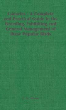 Canaries - A Complete and Practical Guide to the Breeding, Exhibiting and General Management of These Popular Birds