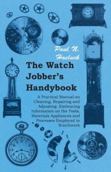 The Watch Jobber's Handybook - A Practical Manual on Cleaning, Repairing and Adjusting: Embracing Information on the Tools, Materials Appliances and Processes Employed in Watchwork