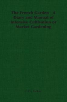 The French Garden - A Diary and Manual of Intensive Cultivation or Market Gardening