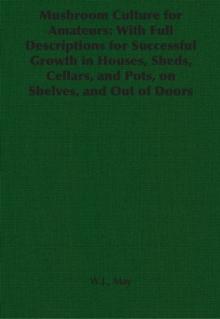 Mushroom Culture for Amateurs: With Full Descriptions for Successful Growth in Houses, Sheds, Cellars, and Pots, on Shelves, and Out of Doors