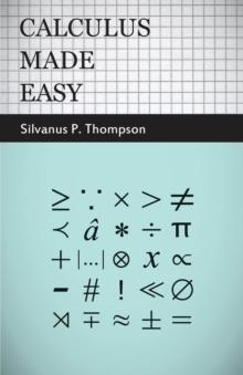 Calculus Made Easy : Being a Very-Simplest Introduction to Those Beautiful Methods of Reckoning Which are Generally Called by the Terrifying Names of the Differential Calculus and the Integral Calculu