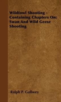 Wildfowl Shooting - Containing Chapters on: Swan and Wild Geese Shooting