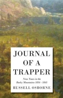 Journal of a Trapper - Nine Years in the Rocky Mountains 1834-1843 : Being a General Description of the Country, Climate, Rivers, Lakes, Mountains, and a View of the Life Led by a Hunter in Those Regi