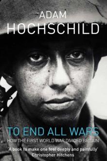 To End All Wars : A Story of Protest and Patriotism in the First World War