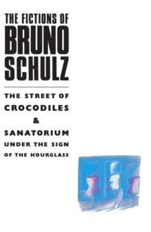 The Fictions of Bruno Schulz: The Street of Crocodiles & Sanatorium Under the Sign of the Hourglass : The Street of Crocodiles & Sanatorium Under the Sign of the Hourglass