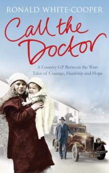 Call the Doctor : A Country GP Between the Wars, Tales of Courage, Hardship and Hope