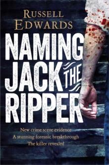 Naming Jack the Ripper : New Crime Scene Evidence, A Stunning Forensic Breakthrough, The Killer Revealed