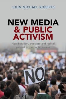 New Media and Public Activism : Neoliberalism, the State and Radical Protest in the Public Sphere