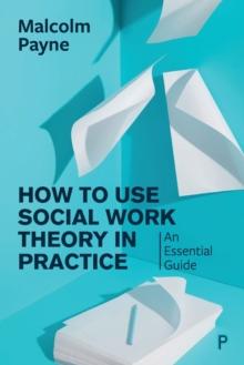 How to Use Social Work Theory in Practice : An Essential Guide