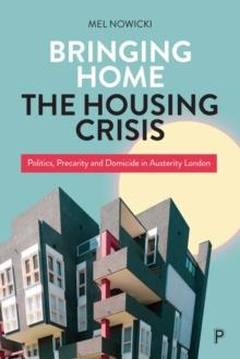 Bringing Home the Housing Crisis : Politics, Precarity and Domicide in Austerity London