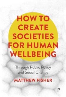 How To Create Societies for Human Wellbeing : Through Public Policy and Social Change