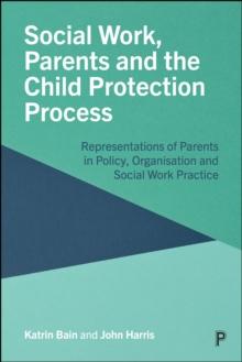 Social Work, Parents and the Child Protection Process : Representations of Parents in Policy, Organisation and Social Work Practice