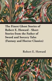 The Finest Ghost Stories of Robert E. Howard - Short Stories from the Father of Sword and Sorcery Tales (Fantasy and Horror Classics)