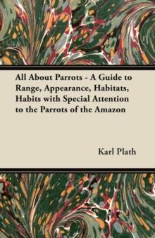 All About Parrots - A Guide to Range, Appearance, Habitats, Habits with Special Attention to the Parrots of the Amazon