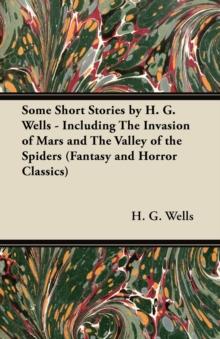 Some Short Stories by H. G. Wells - Including the Invasion of Mars and the Valley of the Spiders (Fantasy and Horror Classics)