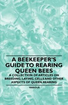 A Beekeeper's Guide to Rearing Queen Bees - A Collection of Articles on Breeding, Laying, Cells and Other Aspects of Queen Rearing