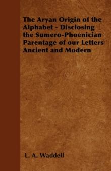 The Aryan Origin of the Alphabet - Disclosing the Sumero-Phoenician Parentage of our Letters Ancient and Modern