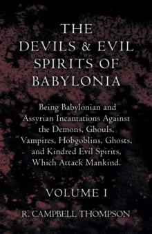 The Devils and Evil Spirits of Babylonia, Being Babylonian and Assyrian Incantations Against the Demons, Ghouls, Vampires, Hobgoblins, Ghosts, and Kindred Evil Spirits, Which Attack Mankind. Volume I