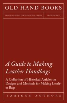 A Guide to Making Leather Handbags - A Collection of Historical Articles on Designs and Methods for Making Leather Bags