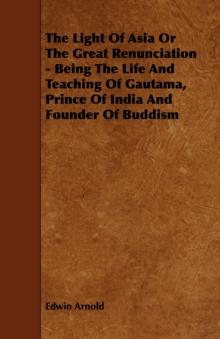 The Light of Asia or the Great Renunciation - Being the Life and Teaching of Gautama, Prince of India and Founder of Buddism