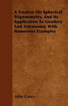 A Treatise on Spherical Trigonometry, and Its Application to Geodesy and Astronomy, with Numerous Examples