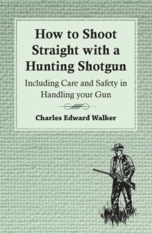 How to Shoot Straight with a Hunting Shotgun - Including Care and Safety in Handling Your Gun